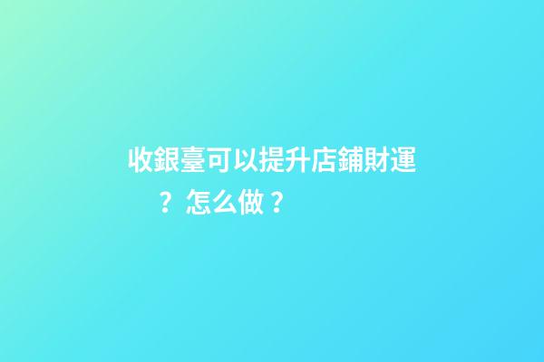 收銀臺可以提升店鋪財運？怎么做？